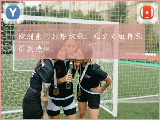欧洲豪门扎堆欧冠,死亡之组再现引发热议!