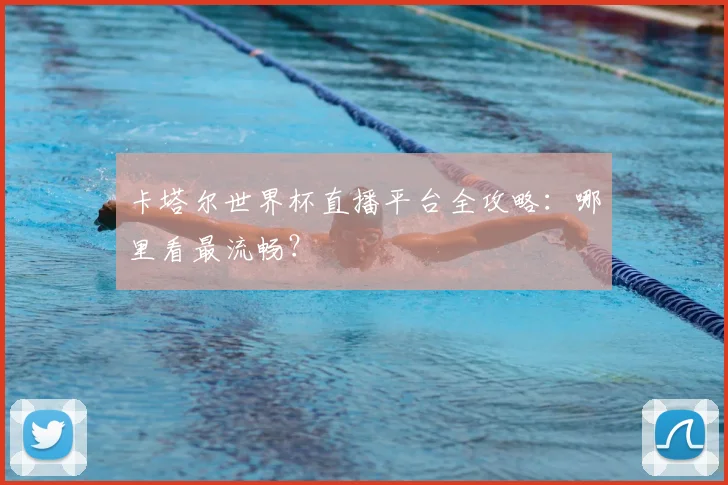 卡塔尔世界杯直播平台全攻略：哪里看最流畅？