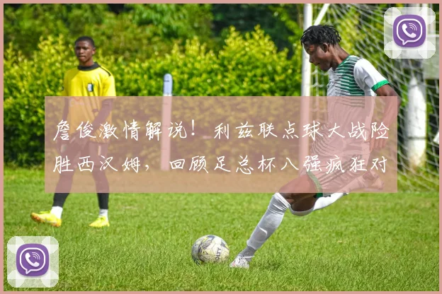 詹俊激情解说!利兹联点球大战险胜西汉姆,回顾足总杯八强疯狂对决