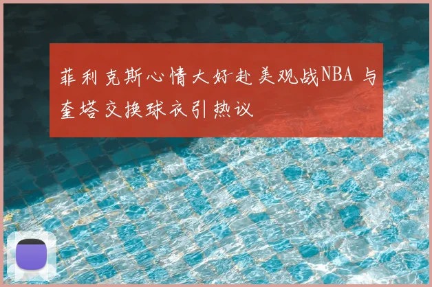 菲利克斯心情大好赴美观战NBA 与奎塔交换球衣引热议