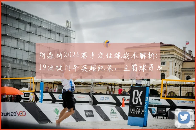 阿森纳2026赛季定位球战术解析：19次破门平英超纪录，主罚球员与训练方法全揭秘