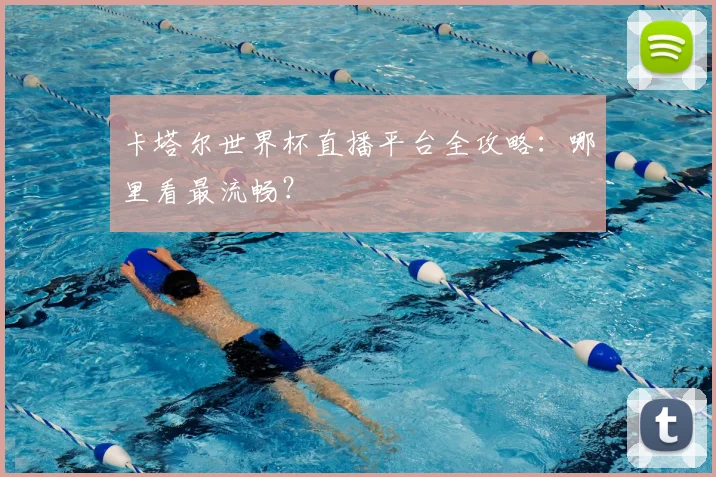 卡塔尔世界杯直播平台全攻略:哪里看最流畅?