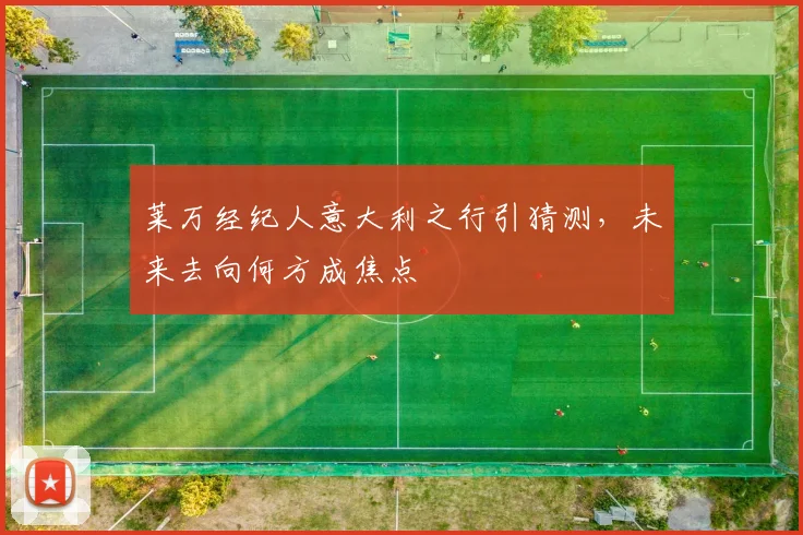 莱万经纪人意大利之行引猜测,未来去向何方成焦点