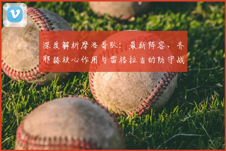 深度解析摩洛哥队:最新阵容、齐耶赫核心作用与雷格拉吉的防守战术