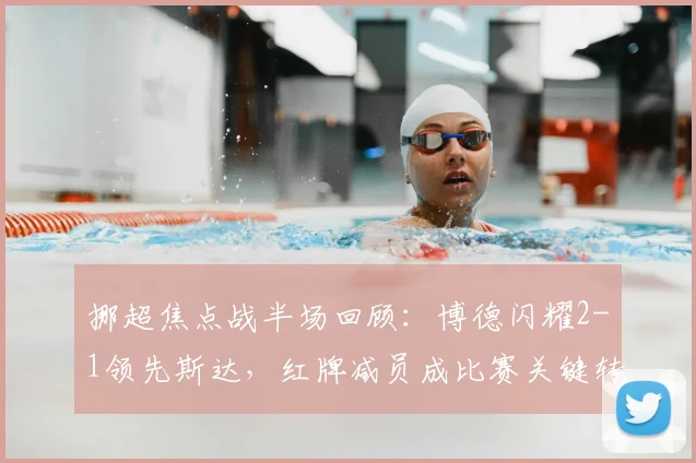 挪超焦点战半场回顾:博德闪耀2-1领先斯达,红牌减员成比赛关键转折