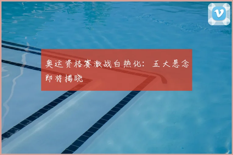奥运资格赛激战白热化:五大悬念即将揭晓
