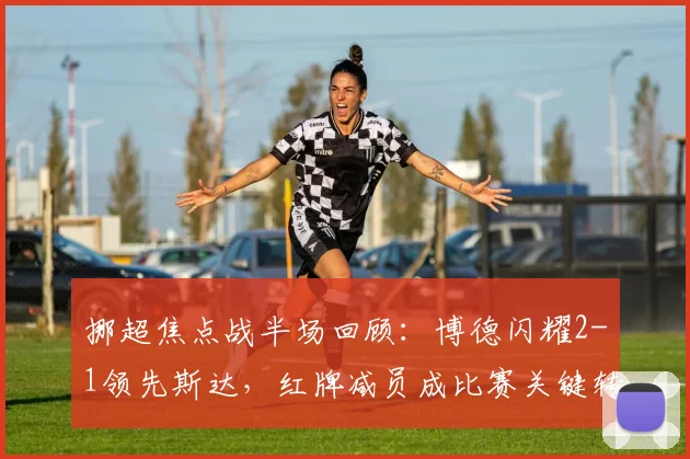 挪超焦点战半场回顾:博德闪耀2-1领先斯达,红牌减员成比赛关键转折