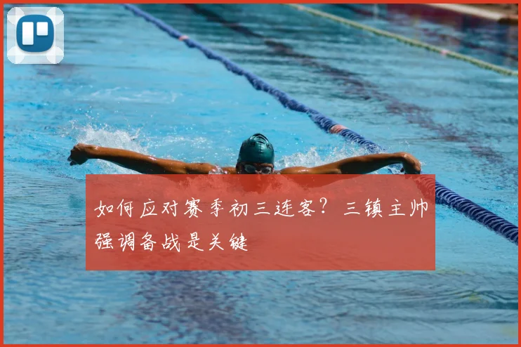 如何应对赛季初三连客?三镇主帅强调备战是关键