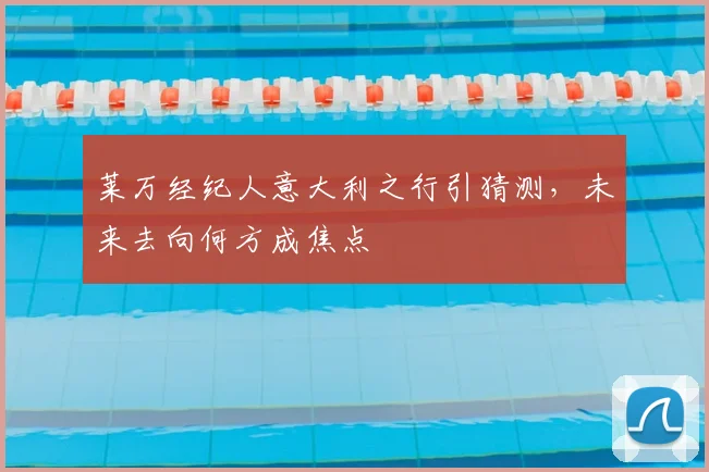 莱万经纪人意大利之行引猜测,未来去向何方成焦点