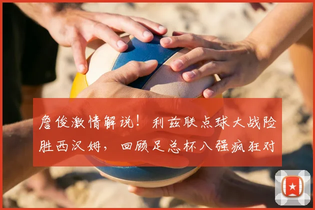 詹俊激情解说!利兹联点球大战险胜西汉姆,回顾足总杯八强疯狂对决