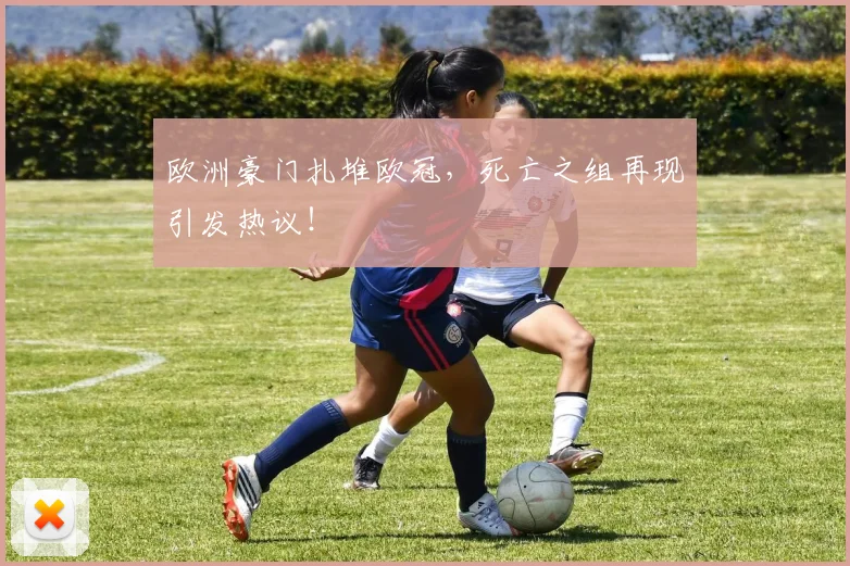 欧洲豪门扎堆欧冠,死亡之组再现引发热议!